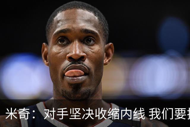米奇：对手坚决收缩内线 我们要把球传给空位球员并持续冲击篮筐